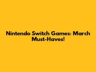 Nintendo Switch Games: March Must-Haves!