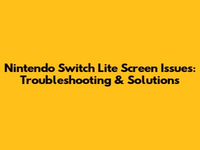Nintendo Switch Lite Screen Issues: Troubleshooting & Solutions