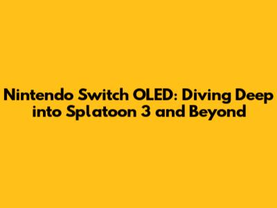 Nintendo Switch OLED: Diving Deep into Splatoon 3 and Beyond