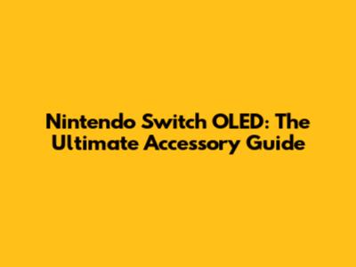 Nintendo Switch OLED: The Ultimate Accessory Guide