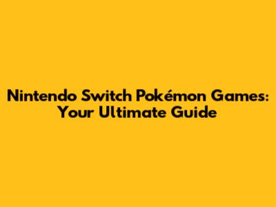Nintendo Switch Pokémon Games: Your Ultimate Guide