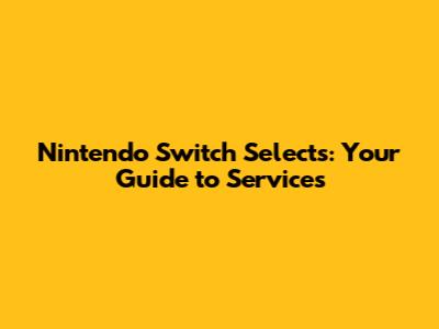Nintendo Switch Selects: Your Guide to Services