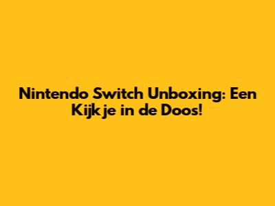 Nintendo Switch Unboxing: Een Kijkje in de Doos!