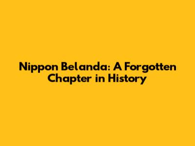 Nippon Belanda: A Forgotten Chapter in History