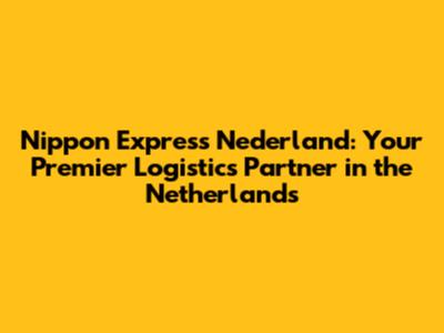 Nippon Express Nederland: Your Premier Logistics Partner in the Netherlands