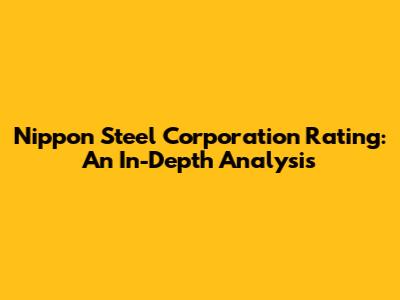 Nippon Steel Corporation Rating: An In-Depth Analysis