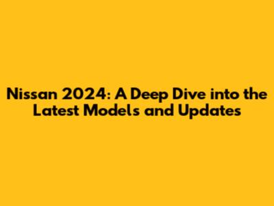 Nissan 2024: A Deep Dive into the Latest Models and Updates