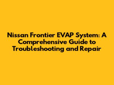 Nissan Frontier EVAP System: A Comprehensive Guide to Troubleshooting and Repair