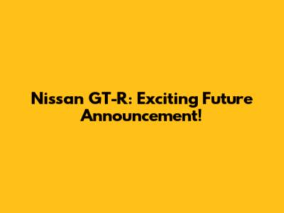Nissan GT-R: Exciting Future Announcement!