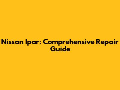 Nissan Ipar: Comprehensive Repair Guide