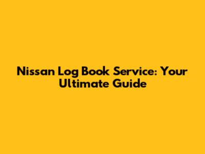 Nissan Log Book Service: Your Ultimate Guide
