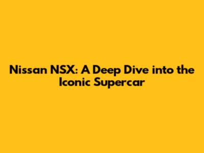 Nissan NSX: A Deep Dive into the Iconic Supercar