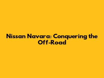 Nissan Navara: Conquering the Off-Road
