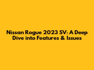 Nissan Rogue 2023 SV: A Deep Dive into Features & Issues