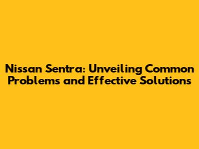 Nissan Sentra: Unveiling Common Problems and Effective Solutions