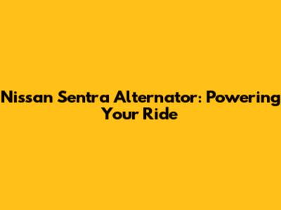 Nissan Sentra Alternator: Powering Your Ride
