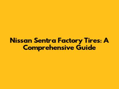 Nissan Sentra Factory Tires: A Comprehensive Guide