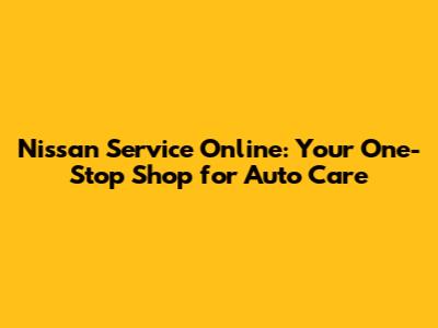 Nissan Service Online: Your One-Stop Shop for Auto Care