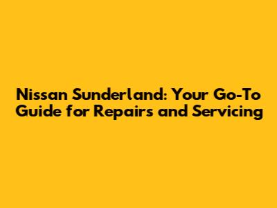 Nissan Sunderland: Your Go-To Guide for Repairs and Servicing