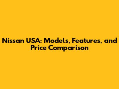 Nissan USA: Models, Features, and Price Comparison