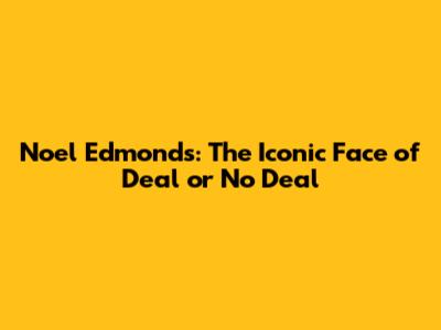 Noel Edmonds: The Iconic Face of Deal or No Deal