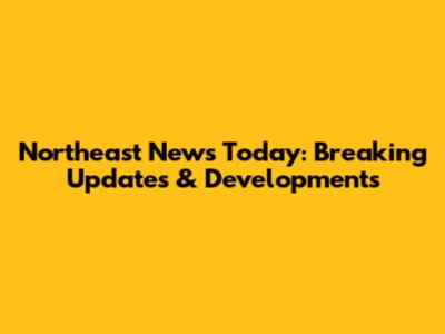 Northeast News Today: Breaking Updates & Developments