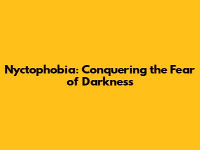 Nyctophobia: Conquering the Fear of Darkness