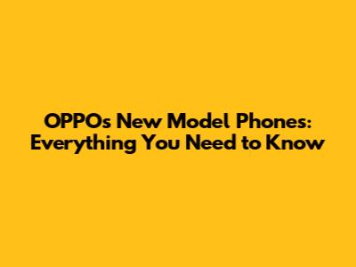 OPPO's New Model Phones: Everything You Need to Know