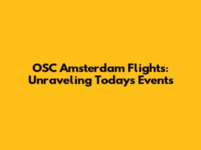 OSC Amsterdam Flights: Unraveling Today's Events