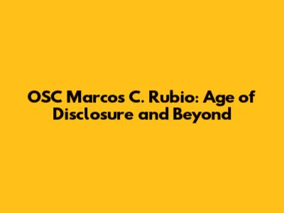 OSC Marcos C. Rubio: Age of Disclosure and Beyond