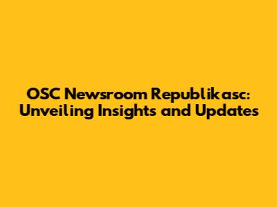 OSC Newsroom Republikasc: Unveiling Insights and Updates