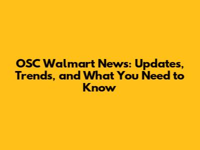 OSC Walmart News: Updates, Trends, and What You Need to Know