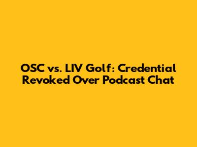 OSC vs. LIV Golf: Credential Revoked Over Podcast Chat