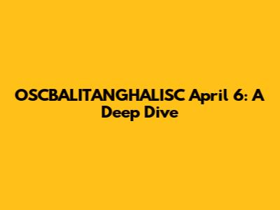 OSCBALITANGHALISC April 6: A Deep Dive