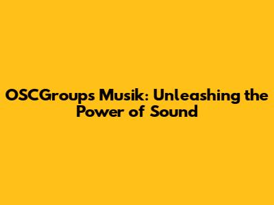 OSCGroups Musik: Unleashing the Power of Sound