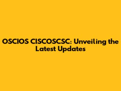 OSCIOS CISCOSCSC: Unveiling the Latest Updates