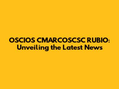 OSCIOS CMARCOSCSC RUBIO: Unveiling the Latest News