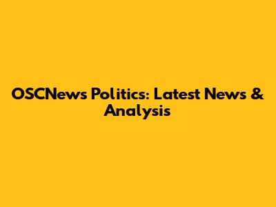 OSCNews Politics: Latest News & Analysis