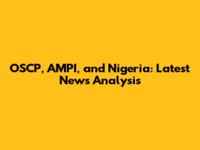 OSCP, AMPI, and Nigeria: Latest News Analysis