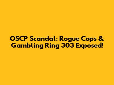 OSCP Scandal: Rogue Cops & Gambling Ring 303 Exposed!