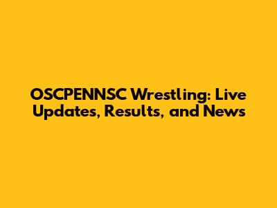 OSCPENNSC Wrestling: Live Updates, Results, and News