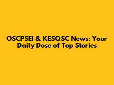 OSCPSEI & KESQSC News: Your Daily Dose of Top Stories