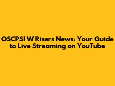 OSCPSI W Risers News: Your Guide to Live Streaming on YouTube