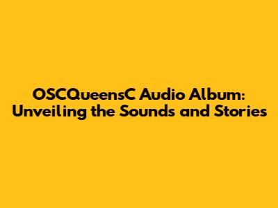 OSCQueensC Audio Album: Unveiling the Sounds and Stories
