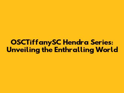 OSCTiffanySC Hendra Series: Unveiling the Enthralling World