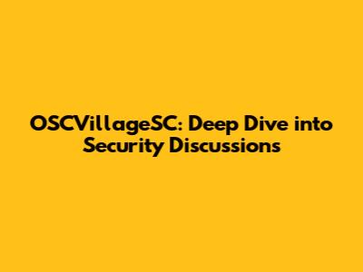 OSCVillageSC: Deep Dive into Security Discussions