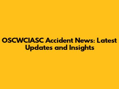 OSCWCIASC Accident News: Latest Updates and Insights