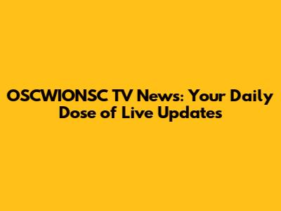 OSCWIONSC TV News: Your Daily Dose of Live Updates