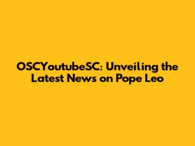 OSCYoutubeSC: Unveiling the Latest News on Pope Leo