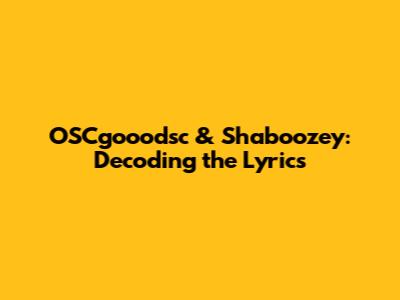 OSCgooodsc & Shaboozey: Decoding the Lyrics